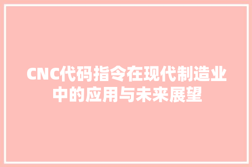 CNC代码指令在现代制造业中的应用与未来展望