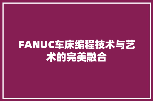 FANUC车床编程技术与艺术的完美融合