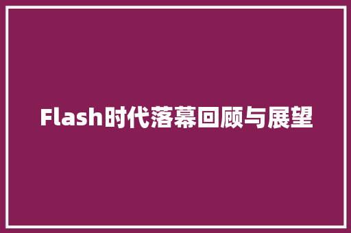 Flash时代落幕回顾与展望