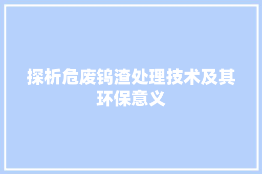 探析危废钨渣处理技术及其环保意义