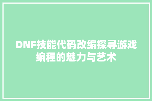 DNF技能代码改编探寻游戏编程的魅力与艺术