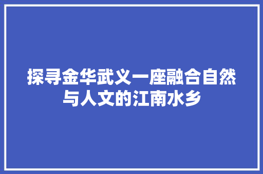 探寻金华武义一座融合自然与人文的江南水乡