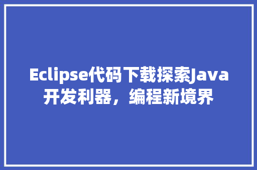 Eclipse代码下载探索Java开发利器，编程新境界