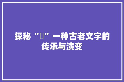 探秘“坽”一种古老文字的传承与演变