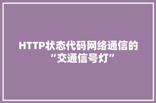 HTTP状态代码网络通信的“交通信号灯”