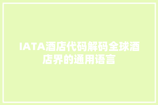 IATA酒店代码解码全球酒店界的通用语言