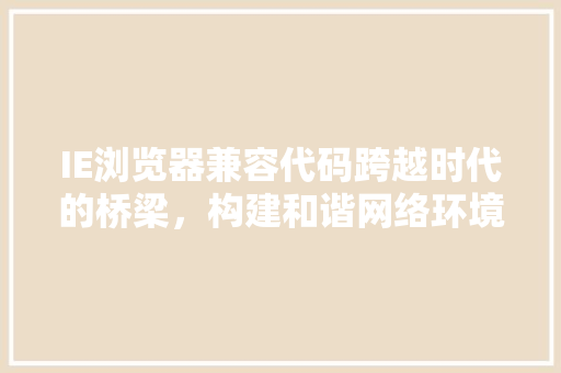 IE浏览器兼容代码跨越时代的桥梁，构建和谐网络环境