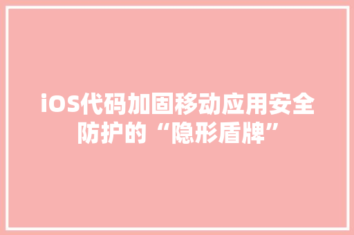 iOS代码加固移动应用安全防护的“隐形盾牌”