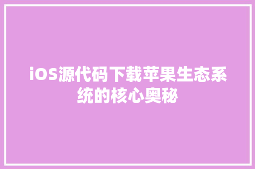 iOS源代码下载苹果生态系统的核心奥秘