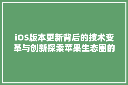iOS版本更新背后的技术变革与创新探索苹果生态圈的进化轨迹