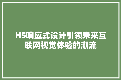 H5响应式设计引领未来互联网视觉体验的潮流