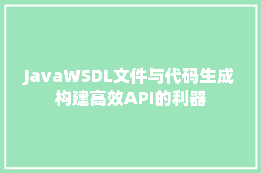 JavaWSDL文件与代码生成构建高效API的利器