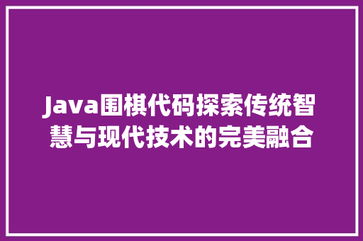 Java围棋代码探索传统智慧与现代技术的完美融合