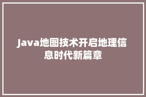 Java地图技术开启地理信息时代新篇章
