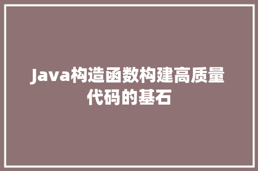 Java构造函数构建高质量代码的基石