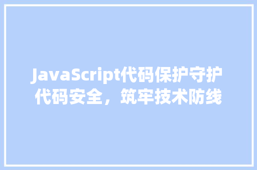 JavaScript代码保护守护代码安全，筑牢技术防线