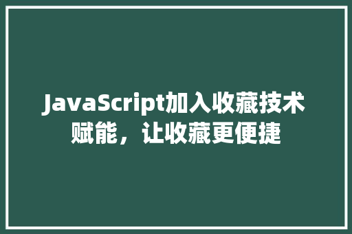 JavaScript加入收藏技术赋能，让收藏更便捷