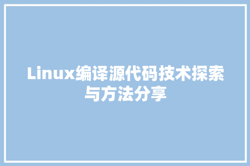 Linux编译源代码技术探索与方法分享  第1张