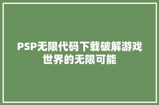 PSP无限代码下载破解游戏世界的无限可能