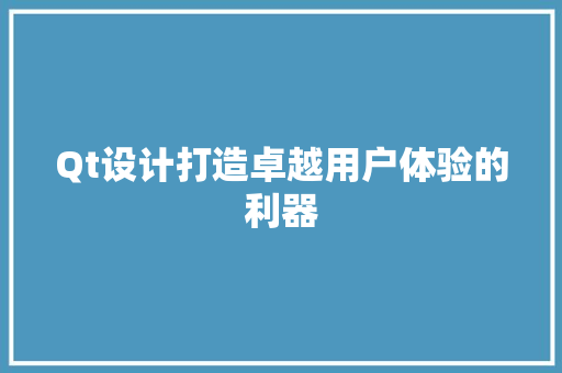 Qt设计打造卓越用户体验的利器