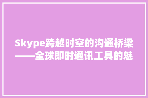 Skype跨越时空的沟通桥梁——全球即时通讯工具的魅力