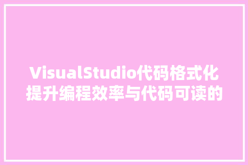 VisualStudio代码格式化提升编程效率与代码可读的利器
