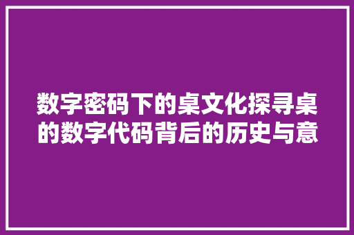 数字密码下的桌文化探寻桌的数字代码背后的历史与意义