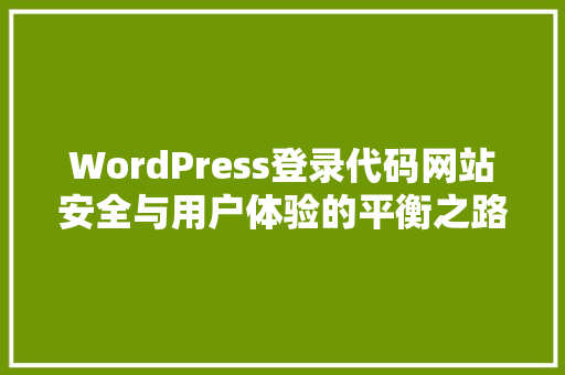WordPress登录代码网站安全与用户体验的平衡之路