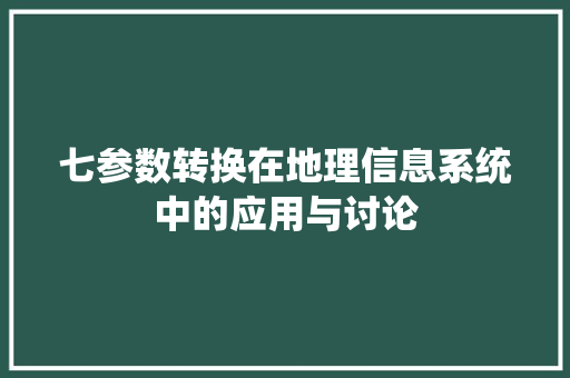 七参数转换在地理信息系统中的应用与讨论
