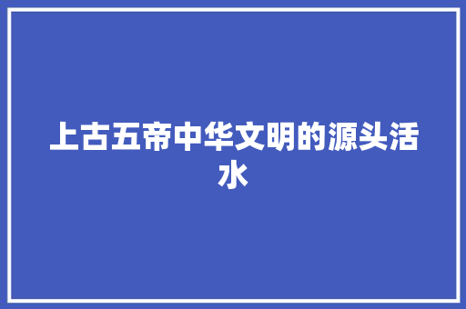上古五帝中华文明的源头活水