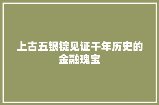 上古五银锭见证千年历史的金融瑰宝