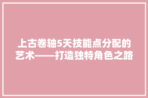 上古卷轴5天技能点分配的艺术——打造独特角色之路