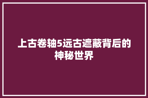 上古卷轴5远古遮蔽背后的神秘世界