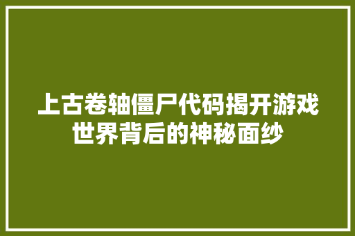上古卷轴僵尸代码揭开游戏世界背后的神秘面纱