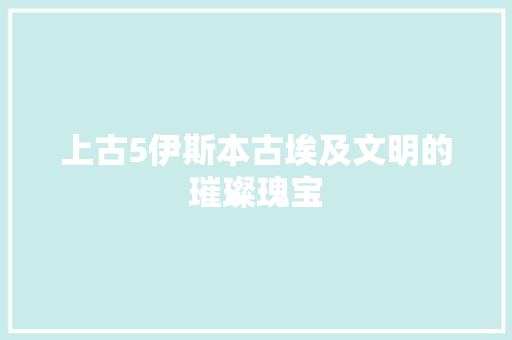 上古5伊斯本古埃及文明的璀璨瑰宝