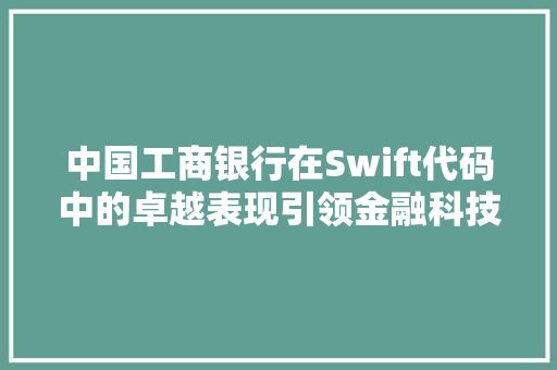 中国工商银行在Swift代码中的卓越表现引领金融科技发展新潮流