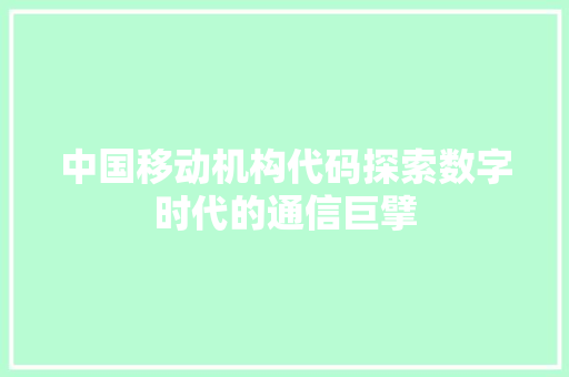 中国移动机构代码探索数字时代的通信巨擘