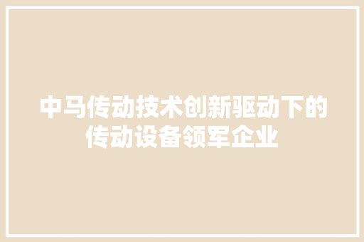 中马传动技术创新驱动下的传动设备领军企业