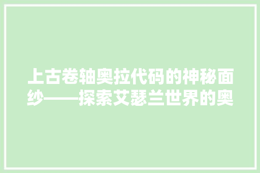 上古卷轴奥拉代码的神秘面纱——探索艾瑟兰世界的奥秘