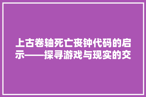 上古卷轴死亡丧钟代码的启示——探寻游戏与现实的交汇点  第1张