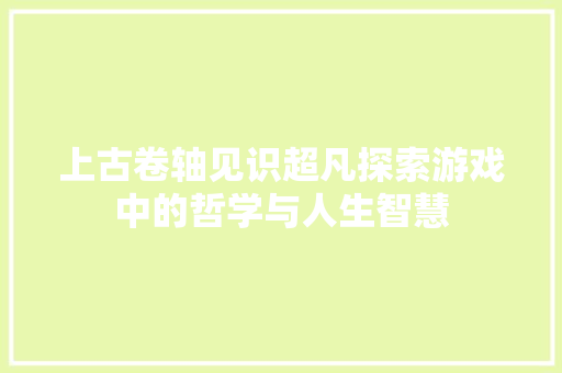 上古卷轴见识超凡探索游戏中的哲学与人生智慧