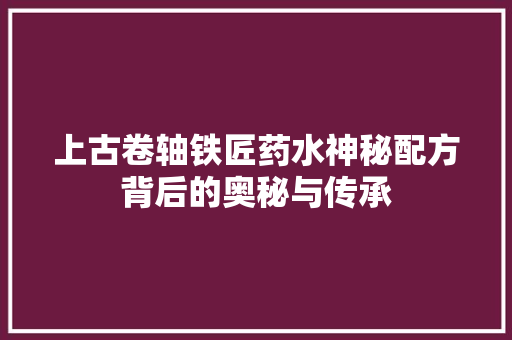 上古卷轴铁匠药水神秘配方背后的奥秘与传承