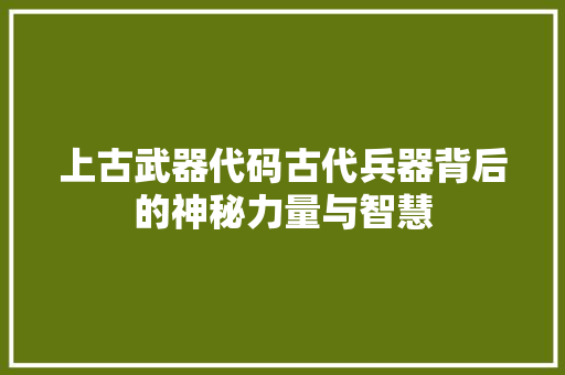 上古武器代码古代兵器背后的神秘力量与智慧