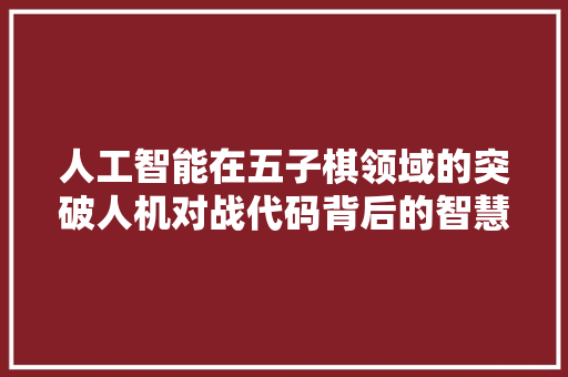 人工智能在五子棋领域的突破人机对战代码背后的智慧与挑战