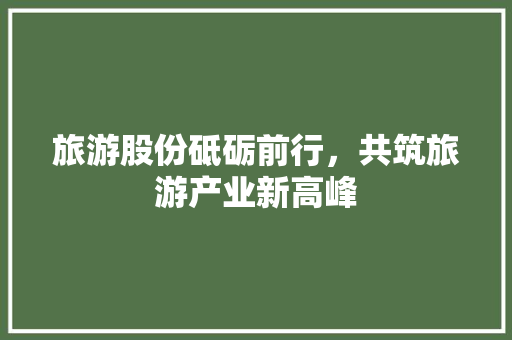 旅游股份砥砺前行，共筑旅游产业新高峰