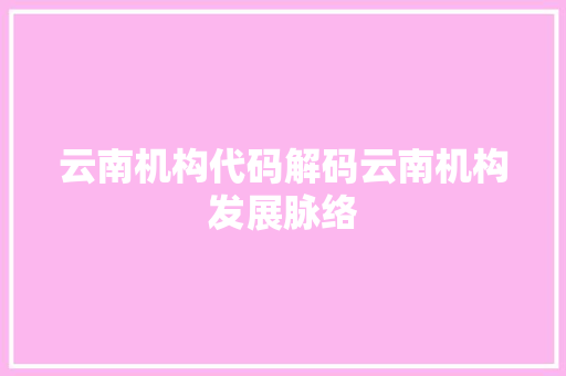 云南机构代码解码云南机构发展脉络