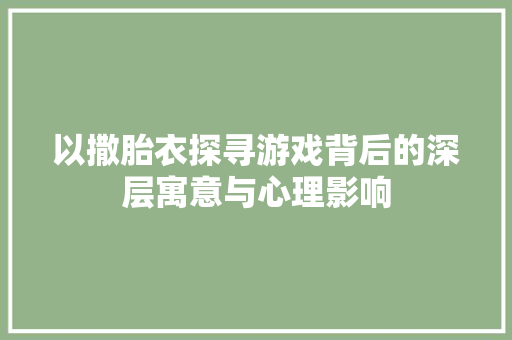 以撒胎衣探寻游戏背后的深层寓意与心理影响