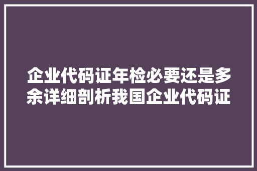 企业代码证年检必要还是多余详细剖析我国企业代码证年检制度