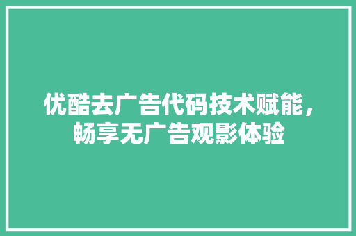 优酷去广告代码技术赋能，畅享无广告观影体验