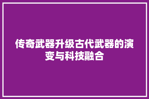 传奇武器升级古代武器的演变与科技融合